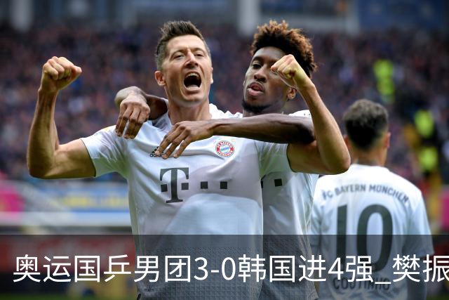 奥运国乒男团3-0韩国进4强 樊振东王楚钦各丢1局