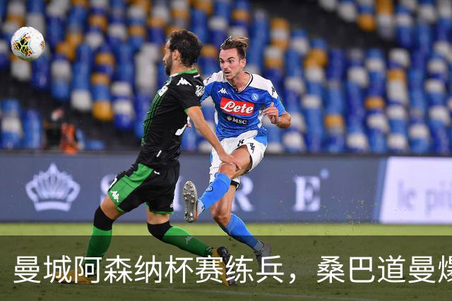 曼城阿森纳杯赛练兵，桑巴道曼爆发彰显豪门厚度